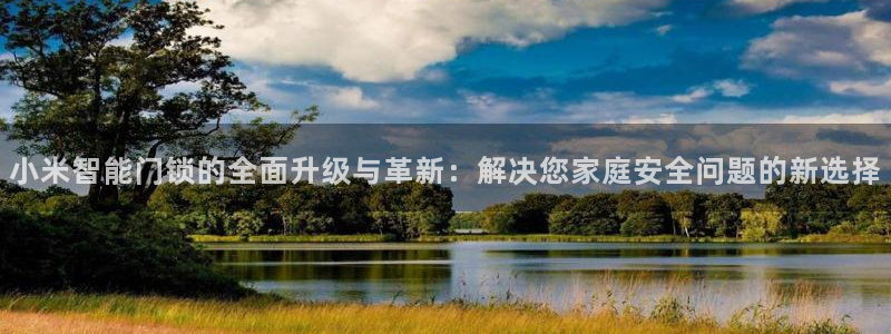 jdb游戏论坛：小米智能门锁的全面升级与革新：解决您家庭安全