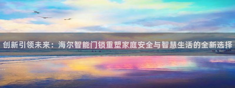 jdb电子试玩去哪：创新引领未来：海尔智能门锁重塑家庭安全与