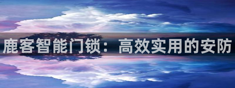jdb电子试玩去哪：鹿客智能门锁：高效实用的安防