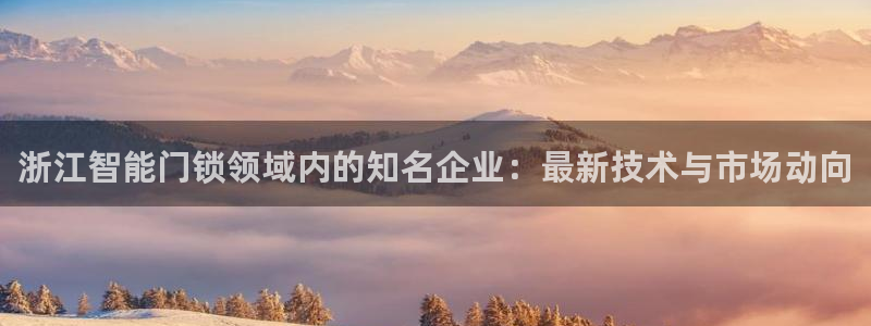 jdb游戏拿破仑爆奖视频：浙江智能门锁领域内的知名企业：最新