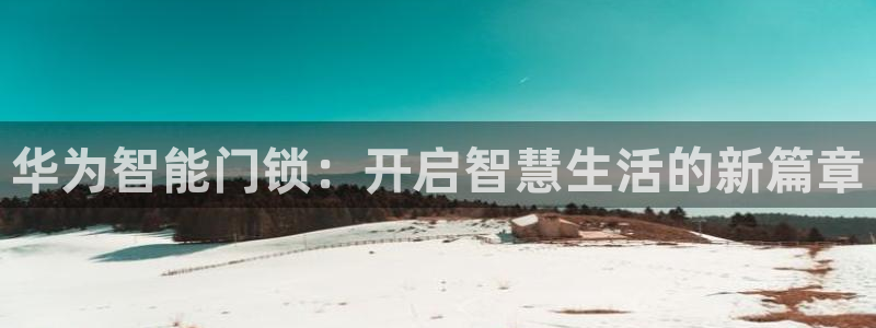 jdb电子爆奖视频开运夺宝：华为智能门锁：开启智慧生活的新篇