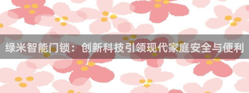 jdb电子游戏修改器：绿米智能门锁：创新科技引领现代家庭安全