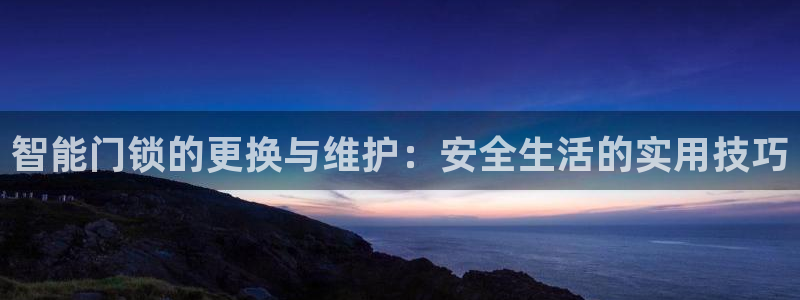 jdb电子富豪哥怎么玩：智能门锁的更换与维护：安全生活的实用